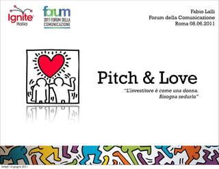 Fabio Lalli
                                      Forum della Comunicazione
                                                Roma 08.06.2011




                        Pitch & Love
                           “L’investitore è come una donna.
                                            Bisogna sedurlo”




lunedì 13 giugno 2011
 