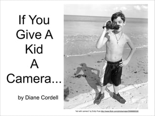 If You
 Give A
   Kid
    A
Camera...
 by Diane Cordell

                    “kid with camera” by Eddy Pula http://www.flickr.com/photos/raijsi/3599686528/
 