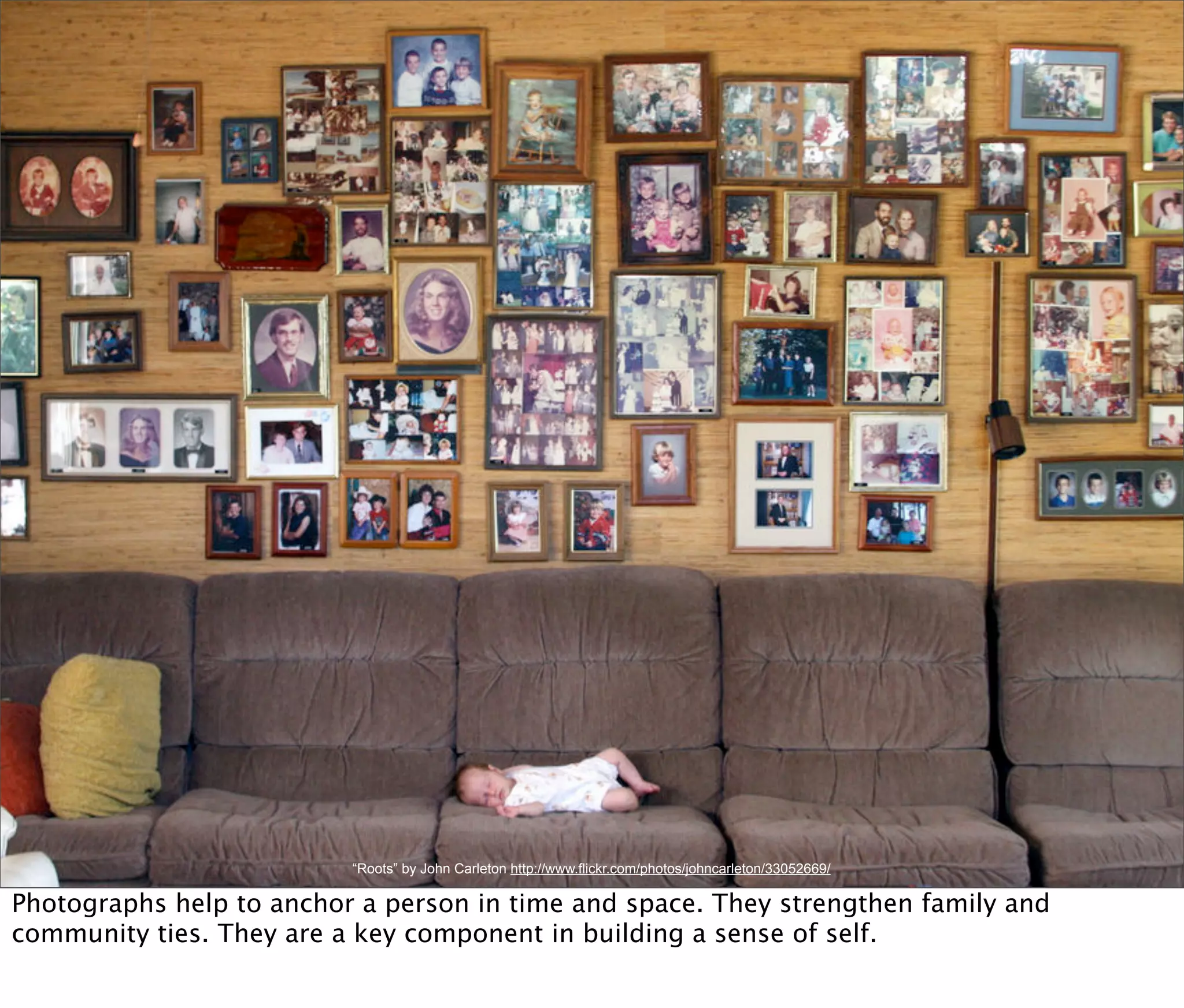 “Roots” by John Carleton http://www.flickr.com/photos/johncarleton/33052669/

Photographs help to anchor a person in time and space. They strengthen family and
community ties. They are a key component in building a sense of self.
 