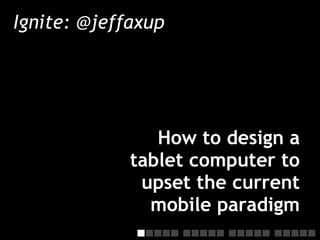 Ignite: @jeffaxup




                How to design a
             tablet computer to
              upset the current
               mobile paradigm
 