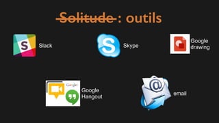 Slack
Google
Hangout
Skype
email
Google
drawing
Solitude : outils
 