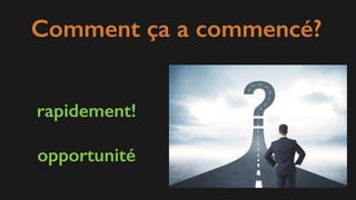 Comment ça a commencé?
rapidement!
opportunité
 