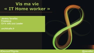 @jsevellec#DevoxxFRIgnite
Vis ma vie
« IT Home worker »
Jérémy Sevellec
Freelance
Ch’ti JUG (co) Leader
unchticafe.fr
 