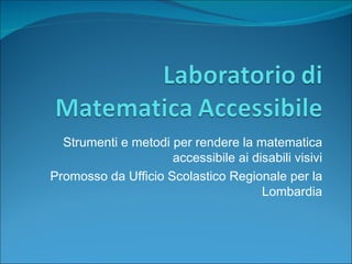 Strumenti e metodi per rendere la matematica accessibile ai disabili visivi Promosso da Ufficio Scolastico Regionale per la Lombardia 