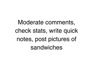 Moderate comments,
check stats, write quick
notes, post pictures of
     sandwiches
 