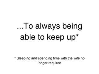 ...To always being
  able to keep up*

* Sleeping and spending time with the wife no
               longer required
 