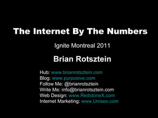 The Internet By The Numbers Hub:  www.brianrotsztein.com Blog:  www.purposive.com Follow Me: @brianrotsztein Write Me: info@brianrotsztein.com Web Design:  www.RedstoneX.com Internet Marketing:  www.Uniseo.com Ignite Montreal 2011 Brian Rotsztein 