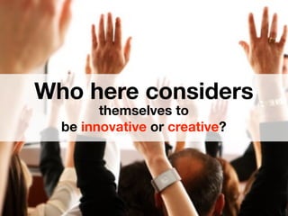 Who here considers
        themselves to
  be innovative or creative?
 