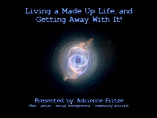 Living a Made Up Life, and
   Getting Away With It!




  Presented by: Adrienne Fritze
Mom – artist – social entrepreneur – community activist