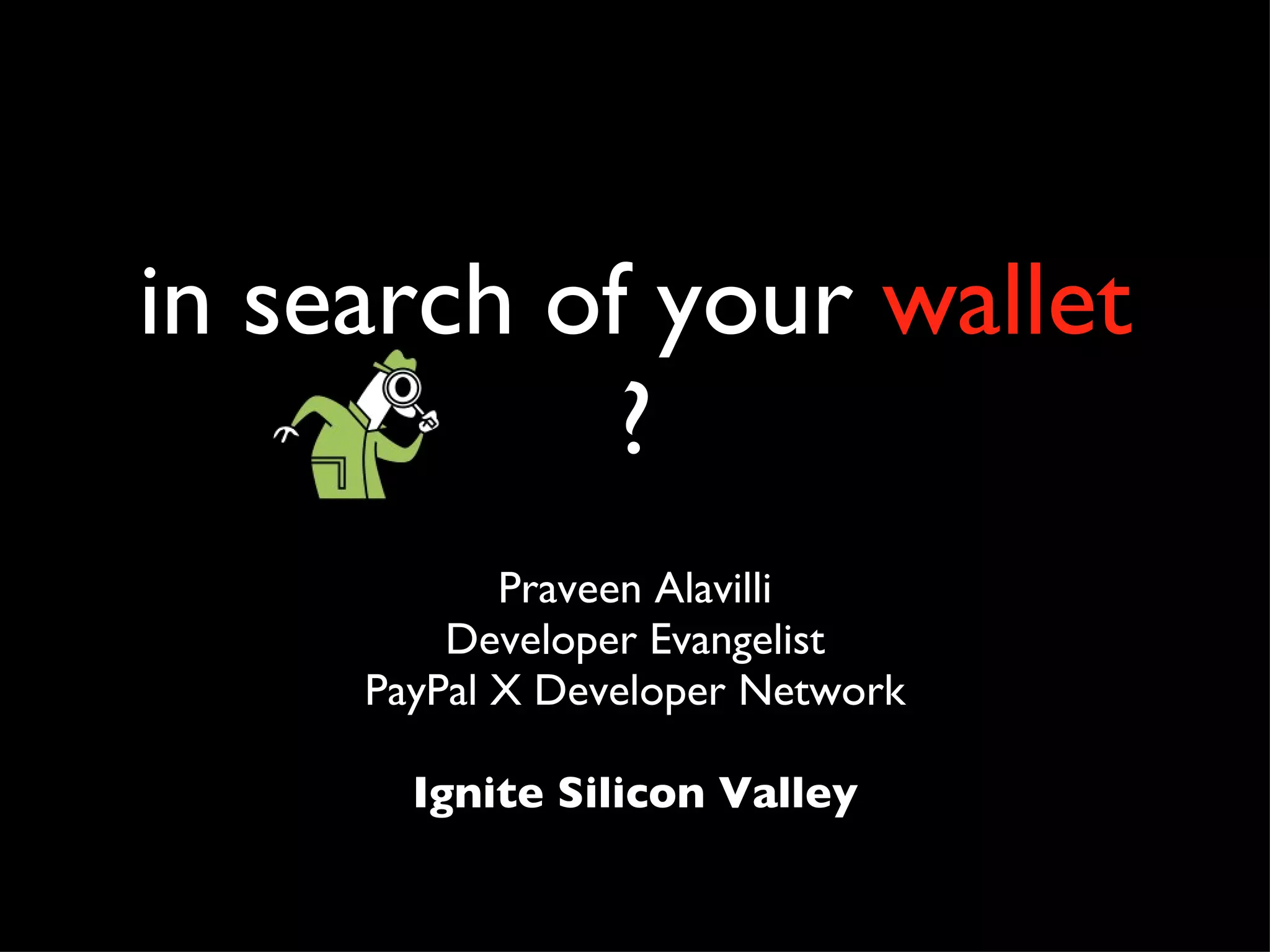 in search of your wallet ? Praveen Alavilli Developer Evangelist PayPal X Developer Network Ignite Silicon Valley