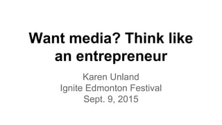 Want media? Think like
an entrepreneur
Karen Unland
Ignite Edmonton Festival
Sept. 9, 2015
 