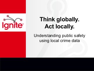 Think globally.
Act locally.
Understanding public safety
using local crime data
 