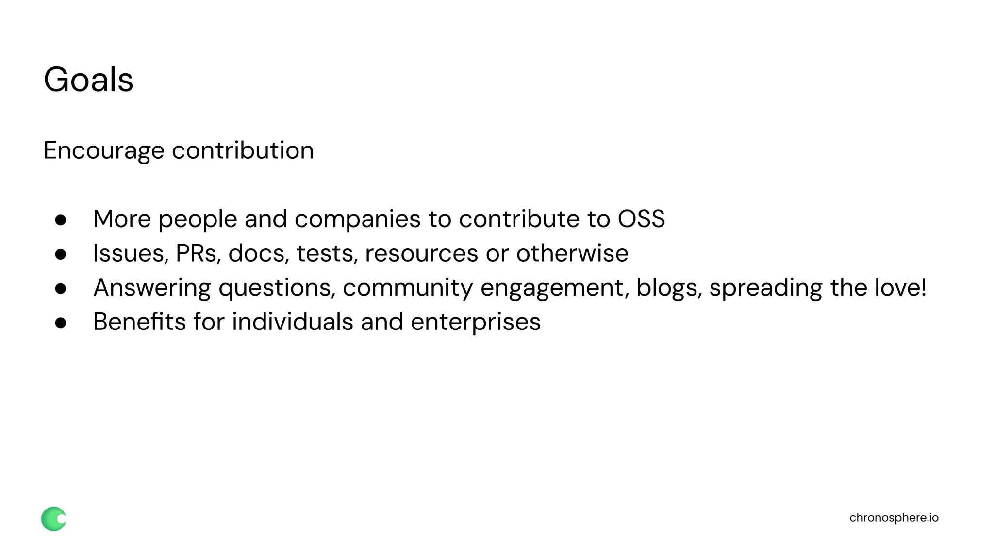 chronosphere.io
Goals
Encourage contribution
● More people and companies to contribute to OSS
● Issues, PRs, docs, tests, resources or otherwise
● Answering questions, community engagement, blogs, spreading the love!
● Beneﬁts for individuals and enterprises
 