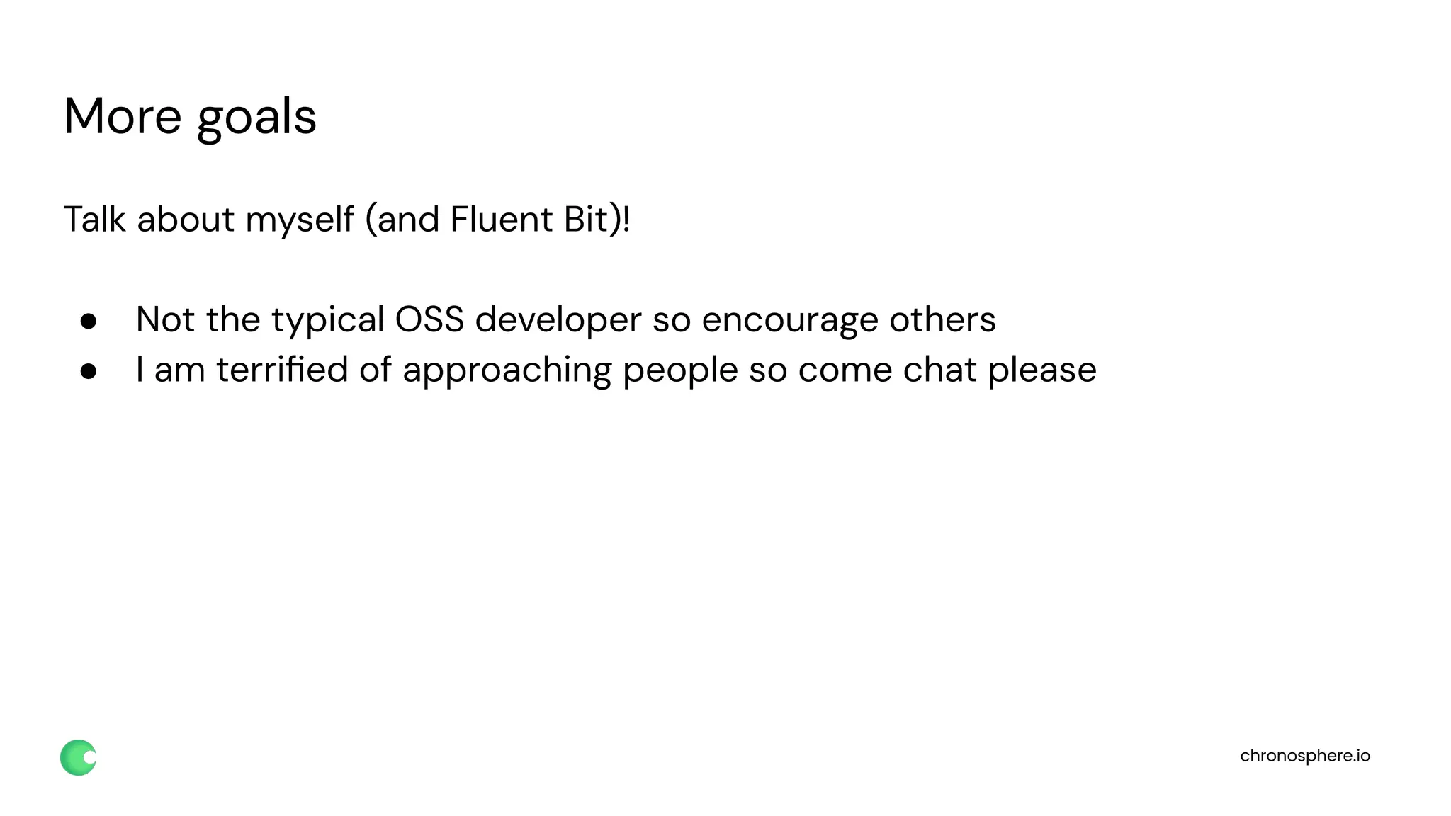 chronosphere.io
More goals
Talk about myself (and Fluent Bit)!
● Not the typical OSS developer so encourage others
● I am terriﬁed of approaching people so come chat please
 