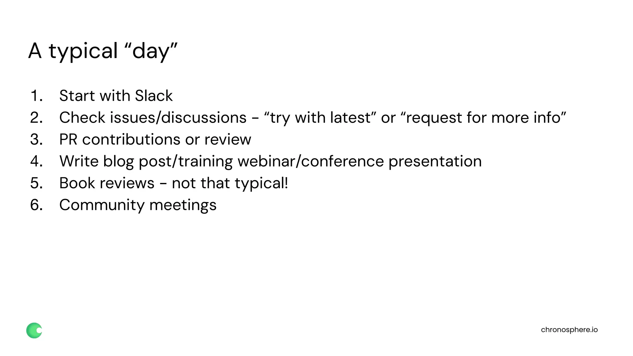 chronosphere.io
A typical “day”
1. Start with Slack
2. Check issues/discussions - “try with latest” or “request for more info”
3. PR contributions or review
4. Write blog post/training webinar/conference presentation
5. Book reviews - not that typical!
6. Community meetings
 