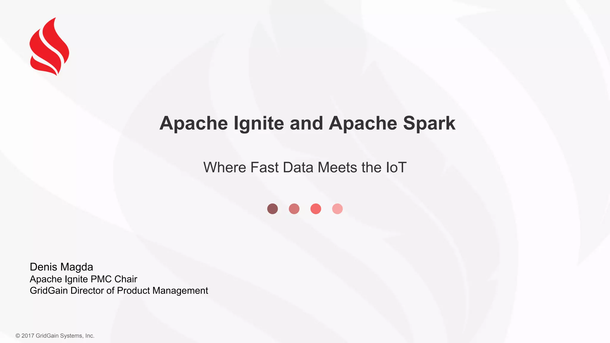 © 2017 GridGain Systems, Inc. Apache Ignite and Apache Spark Where Fast Data Meets the IoT Denis Magda Apache Ignite PMC Chair GridGain Director of Product Management 