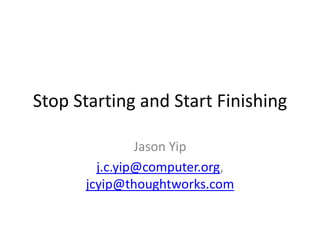 Stop Starting and Start Finishing Jason Yip j.c.yip@computer.org, jcyip@thoughtworks.com 