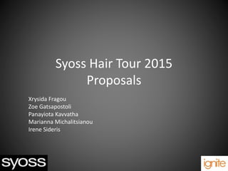 Syoss Hair Tour 2015
Proposals
Xrysida Fragou
Zoe Gatsapostoli
Panayiota Kavvatha
Marianna Michalitsianou
Irene Sideris
 