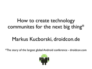 How to create technology
 communites for the next big thing*

     Markus Kucborski, droidcon.de
*The story of the largest global Android conference - droidcon.com
 