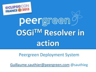 OSGiTM Resolver in
action
Peergreen Deployment System
Guillaume.sauthier@peergreen.com @sauthieg
 