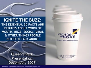 IGNITE THE BUZZ: THE ESSENTIAL 30 FACTS AND INSIGHTS ABOUT WORD OF MOUTH, BUZZ, SOCIAL, VIRAL & OTHER THINGS PEOPLE NOTICE & TALK ABOUT Queen’s Park Presentation December, 2007 