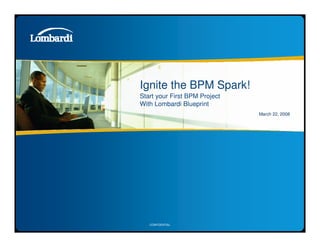 Ignite the BPM Spark!
Start your First BPM Project
With Lombardi Blueprint
                               March 22, 2008




   CONFIDENTIAL
 