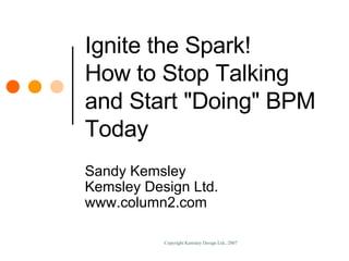 Ignite the Spark! How to Stop Talking and Start "Doing" BPM Today Sandy Kemsley Kemsley Design Ltd. www.column2....