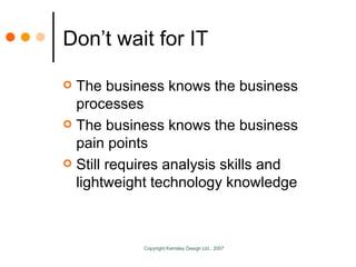 Don’t wait for IT The business knows the business processes The business knows the business pain points Still requires analysis skills and lightweight technology knowledge