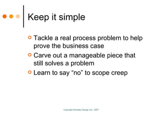 Keep it simple Tackle a real process problem to help prove the business case Carve out a manageable piece that still solves a problem Learn to say “no” to scope creep