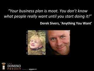 “ Your business plan is moot. You don’t know what people really want until you start doing it!” Derek Sivers, ‘Anything Yo...