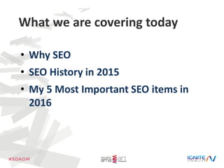 What we are covering today
• Why SEO
• SEO History in 2015
• My 5 Most Important SEO items in
2016
 