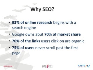 Why SEO?
• 93% of online research begins with a
search engine
• Google owns abut 70% of market share
• 70% of the links us...