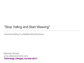 “Stop Yelling and Start Weaving” ,[object Object],Deborah Schultz www.deborahschultz.com Technology changes, humans don’t 