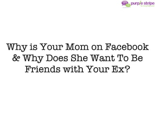 Why is Your Mom on Facebook
 & Why Does She Want To Be
   Friends with Your Ex?
 