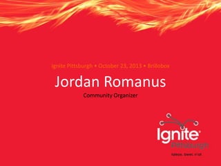 Ignite Pittsburgh • October 23, 2013 • Brillobox

Jordan Romanus
Community Organizer

 