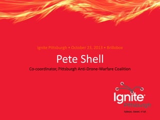 Ignite Pittsburgh • October 23, 2013 • Brillobox

Pete Shell
Co-coordinator, Pittsburgh Anti-Drone-Warfare Coalition

 