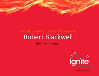 Ignite Pittsburgh • October 23, 2013 • Brillobox

Robert Blackwell
(He’s from Arkansas)

 