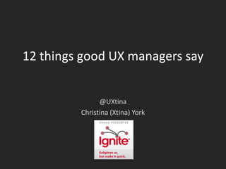 12 things good UX managers say @UXtina Christina (Xtina) York 