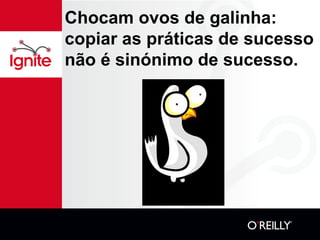 Chocam ovos de galinha:
copiar as práticas de sucesso
não é sinónimo de sucesso.
 
