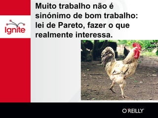 Muito trabalho não é
sinónimo de bom trabalho:
lei de Pareto, fazer o que
realmente interessa.
 
