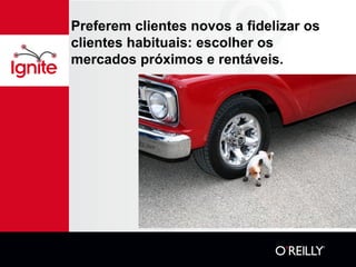 Preferem clientes novos a fidelizar os
clientes habituais: escolher os
mercados próximos e rentáveis.
 