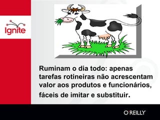 Ruminam o dia todo: apenas
tarefas rotineiras não acrescentam
valor aos produtos e funcionários,
fáceis de imitar e substituir.
 