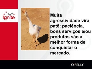 Muita
agressividade vira
patê: paciência,
bons serviços e/ou
produtos são a
melhor forma de
conquistar o
mercado.
 
