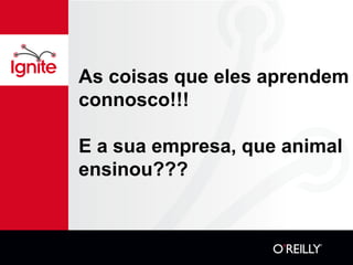As coisas que eles aprendem
connosco!!!

E a sua empresa, que animal
ensinou???
 