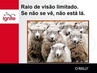 Raio de visão limitado.
Se não se vê, não está lá.
 