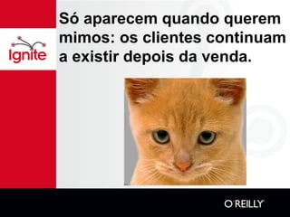 Só aparecem quando querem
mimos: os clientes continuam
a existir depois da venda.
 