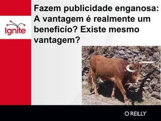 Fazem publicidade enganosa:
A vantagem é realmente um
beneficío? Existe mesmo
vantagem?
 
