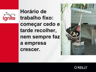 Horário de
trabalho fixo:
começar cedo e
tarde recolher,
nem sempre faz
a empresa
crescer.
 