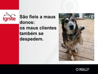 São fieis a maus
donos:
os maus clientes
também se
despedem.
 