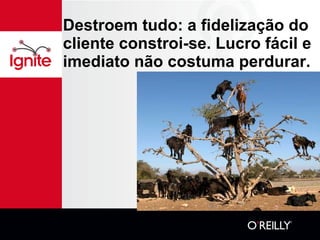 Destroem tudo: a fidelização do cliente constroi-se. Lucro fácil e imediato não costuma perdurar. 